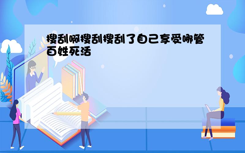 搜刮啊搜刮搜刮了自己享受哪管百姓死活