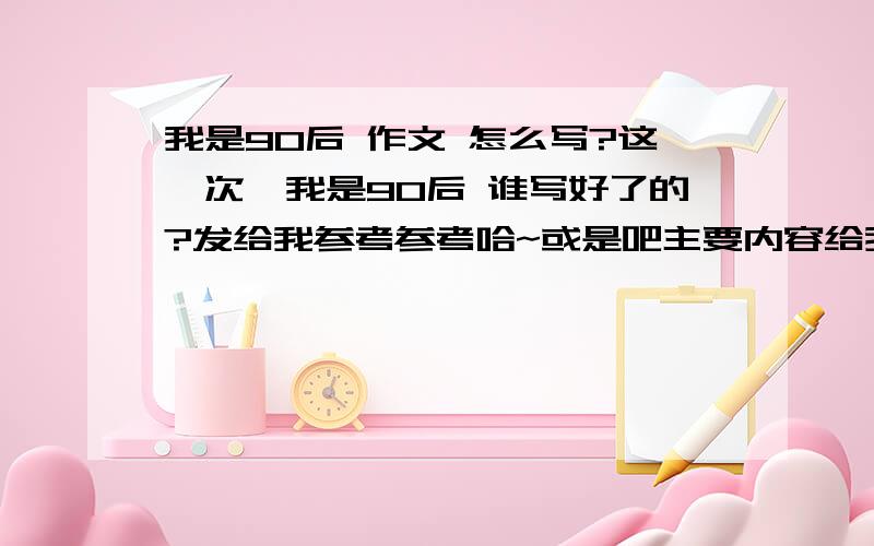 我是90后 作文 怎么写?这一次,我是90后 谁写好了的?发给我参考参考哈~或是吧主要内容给我看看也行~