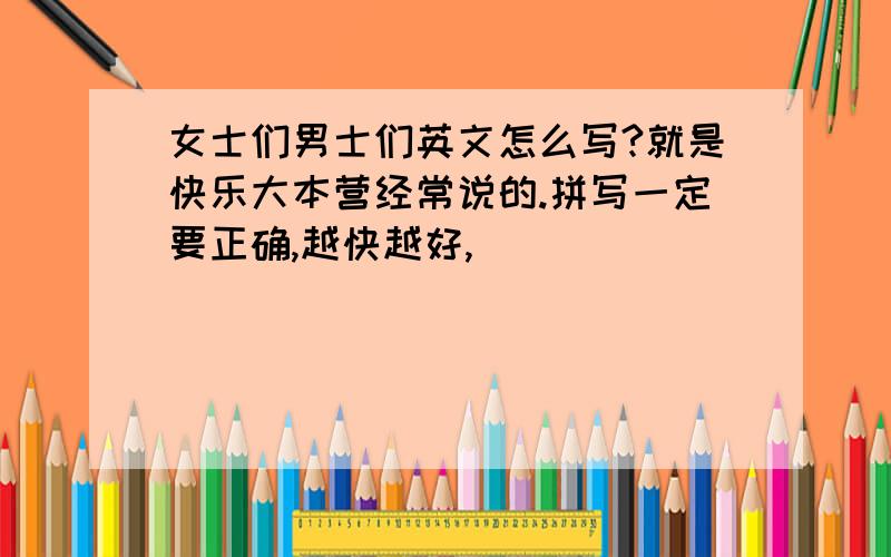 女士们男士们英文怎么写?就是快乐大本营经常说的.拼写一定要正确,越快越好,