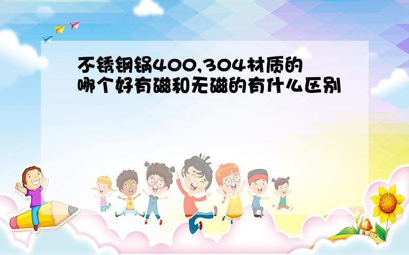 不锈钢锅400,304材质的哪个好有磁和无磁的有什么区别