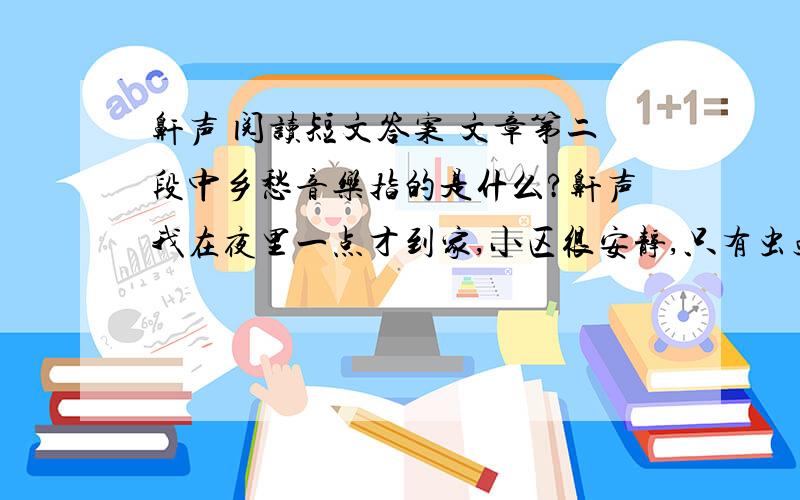 鼾声 阅读短文答案 文章第二段中乡愁音乐指的是什么?鼾声我在夜里一点才到家,小区很安静,只有虫鸣和秋猫无精打采地叫.到了最后一栋,别是一番情景,鼾声四起,似乎几层楼都有,（A)像喉咙