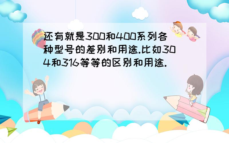 还有就是300和400系列各种型号的差别和用途.比如304和316等等的区别和用途.