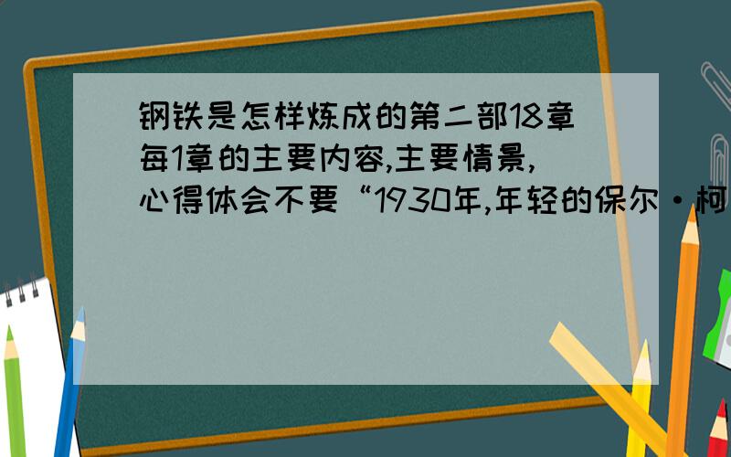 钢铁是怎样炼成的第二部18章每1章的主要内容,主要情景,心得体会不要“1930年,年轻的保尔·柯察金第四次从手术台上苏醒过来,清醒地意识到死亡离自己已经不远.过去的一切清晰地出现在他