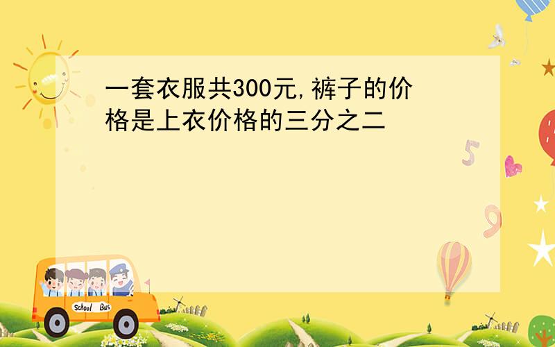 一套衣服共300元,裤子的价格是上衣价格的三分之二