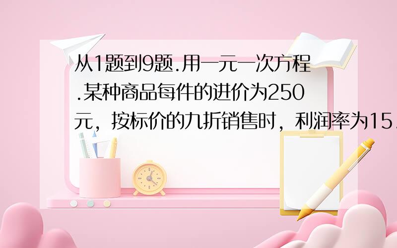 从1题到9题.用一元一次方程.某种商品每件的进价为250元，按标价的九折销售时，利润率为15.2％，这种商品每件标价是多少？以知5台a型机器一天的产品装满8箱后还剩4个，7台b型机一天的 产