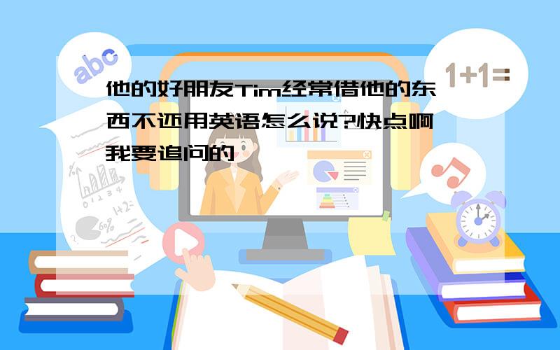 他的好朋友Tim经常借他的东西不还用英语怎么说?快点啊…我要追问的