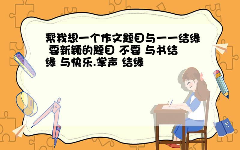 帮我想一个作文题目与一一结缘 要新颖的题目 不要 与书结缘 与快乐.掌声 结缘