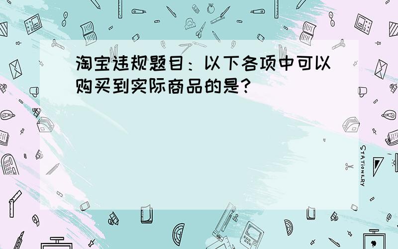 淘宝违规题目：以下各项中可以购买到实际商品的是?