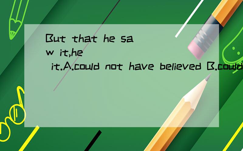 But that he saw it,he ______ it.A.could not have believed B.could not believeC.did not believe D.don't believe请问这个是应该选A还是C?是虚拟语气吗?