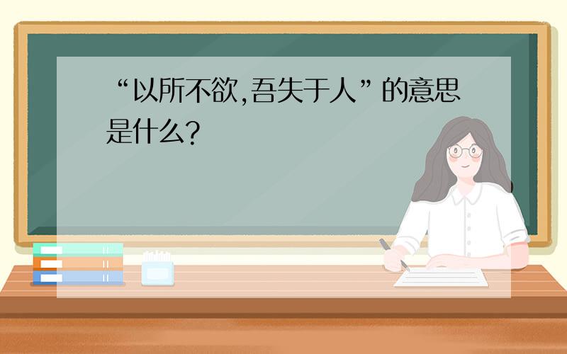 “以所不欲,吾失于人”的意思是什么?