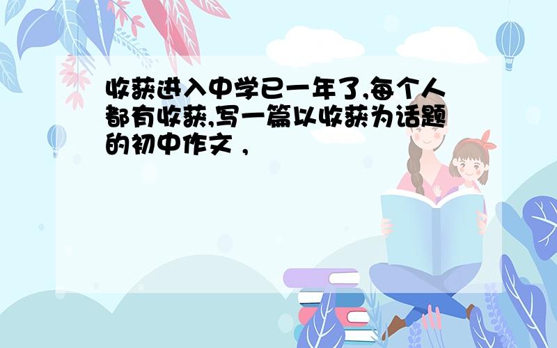 收获进入中学已一年了,每个人都有收获,写一篇以收获为话题的初中作文 ,