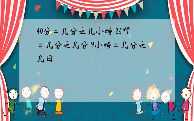 40分=几分之几小时 25秒=几分之几分 9小时=几分之几日