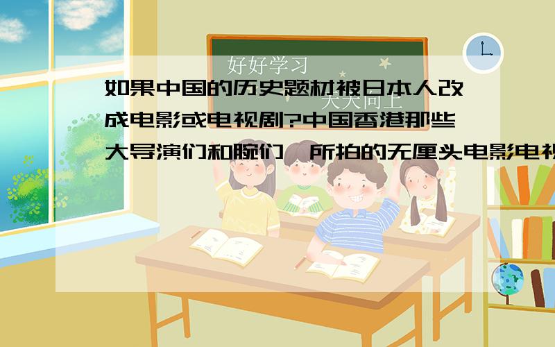 如果中国的历史题材被日本人改成电影或电视剧?中国香港那些大导演们和腕们,所拍的无厘头电影电视.警匪片除外!如果换成日本导演拍,在日本国内上映比如：大话西游啦,唐伯虎点秋香啦!等