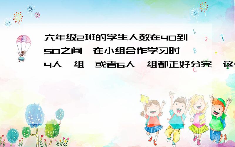 六年级2班的学生人数在40到50之间,在小组合作学习时,4人一组,或者6人一组都正好分完,这个班有多少人?