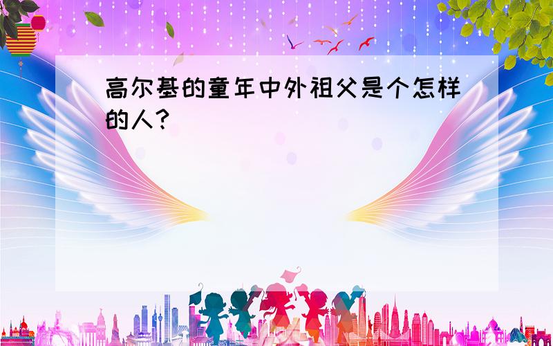 高尔基的童年中外祖父是个怎样的人?