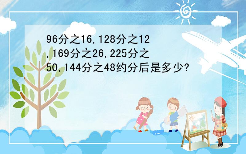 96分之16,128分之12,169分之26,225分之50,144分之48约分后是多少?