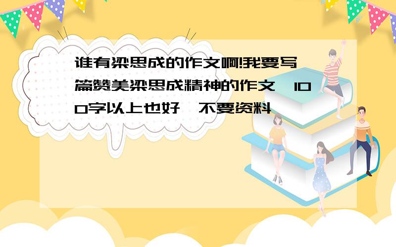 谁有梁思成的作文啊!我要写一篇赞美梁思成精神的作文,100字以上也好,不要资料