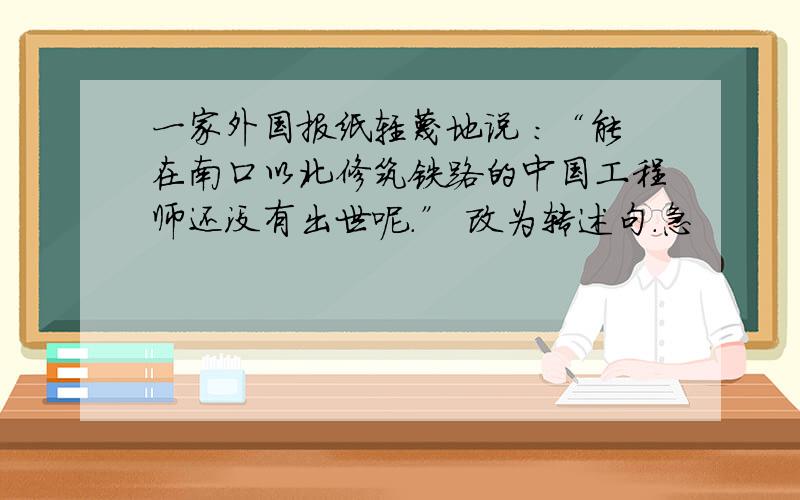 一家外国报纸轻蔑地说 ：“能在南口以北修筑铁路的中国工程师还没有出世呢.” 改为转述句.急