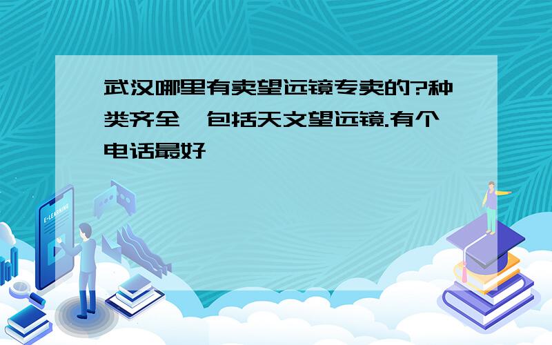 武汉哪里有卖望远镜专卖的?种类齐全,包括天文望远镜.有个电话最好