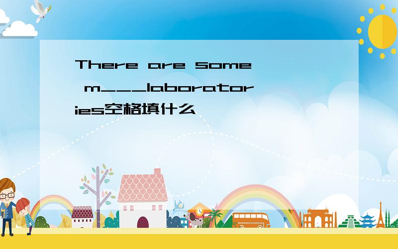 There are some m___laboratories空格填什么