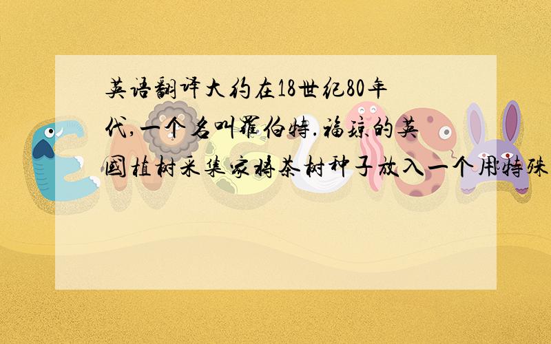 英语翻译大约在18世纪80年代,一个名叫罗伯特.福琼的英国植树采集家将茶树种子放入一个用特殊玻璃制成的便携式保温箱中,偷偷地带上了开往印度的轮船,于是在印度培养了十万株以上的茶