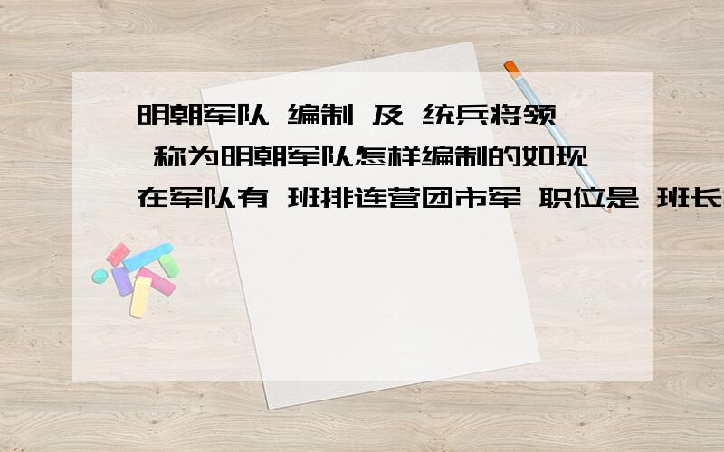 明朝军队 编制 及 统兵将领 称为明朝军队怎样编制的如现在军队有 班排连营团市军 职位是 班长排长连长营长等我想知道明朝军队怎么组成 职位是?只要回答建制 和职位 2个就好