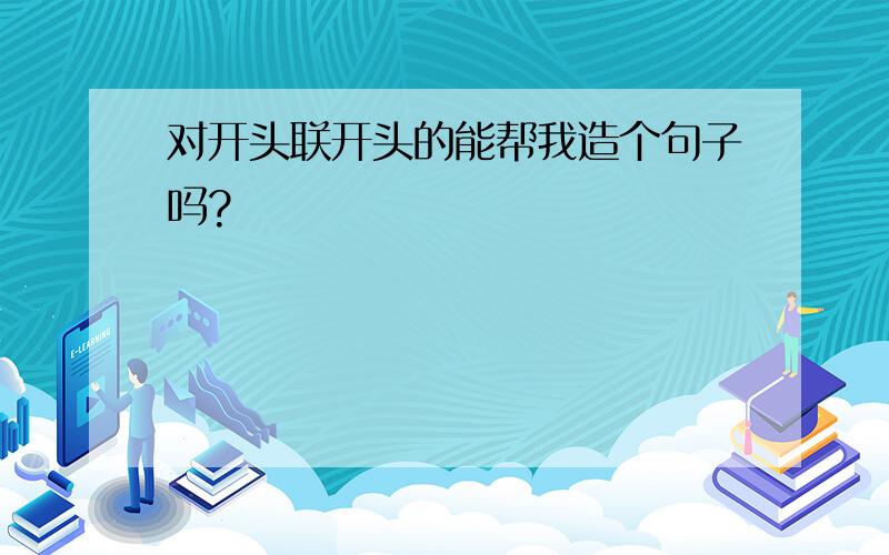 对开头联开头的能帮我造个句子吗?