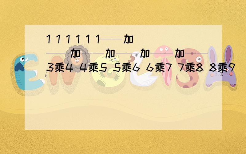 1 1 1 1 1 1——加——加——加——加——加——3乘4 4乘5 5乘6 6乘7 7乘8 8乘9