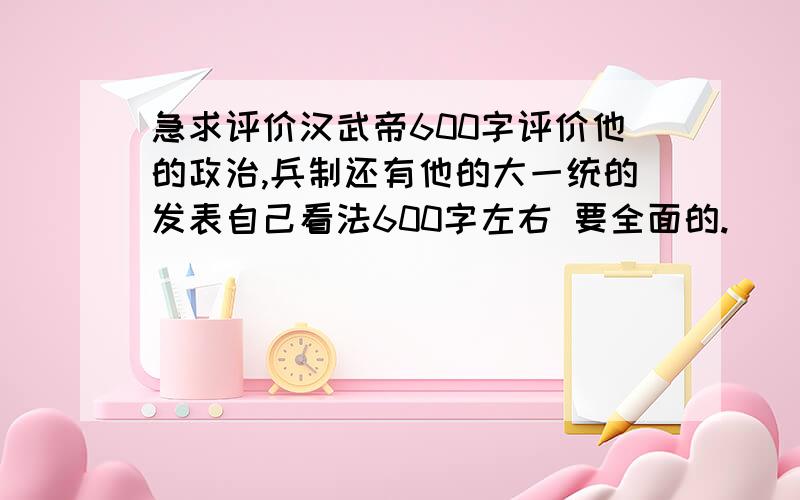 急求评价汉武帝600字评价他的政治,兵制还有他的大一统的发表自己看法600字左右 要全面的.