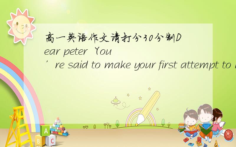 高一英语作文请打分30分制Dear peter  You’re said to make your first attempt to learn Chinese.Here are some suggestions I offer to you in order to learn such a sophisticated language with ease and fun.  As a Chinese traditional proverb sai