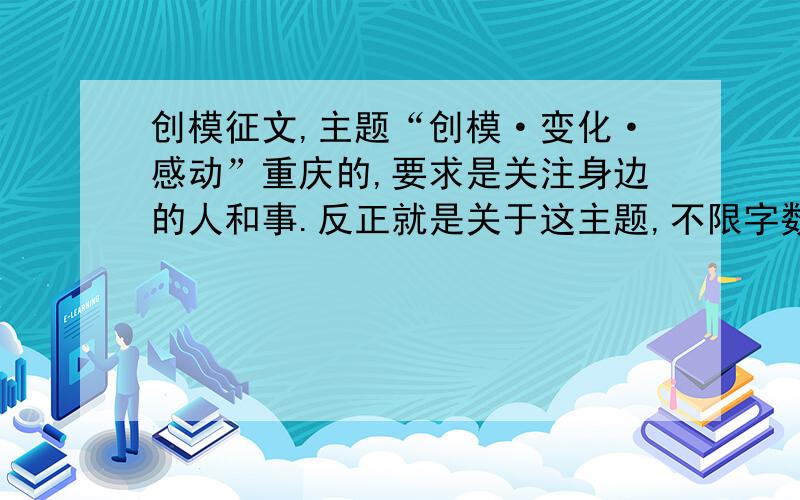 创模征文,主题“创模·变化·感动”重庆的,要求是关注身边的人和事.反正就是关于这主题,不限字数.