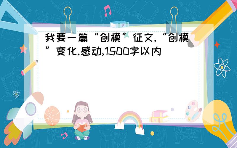 我要一篇“创模”征文,“创模”变化.感动,1500字以内