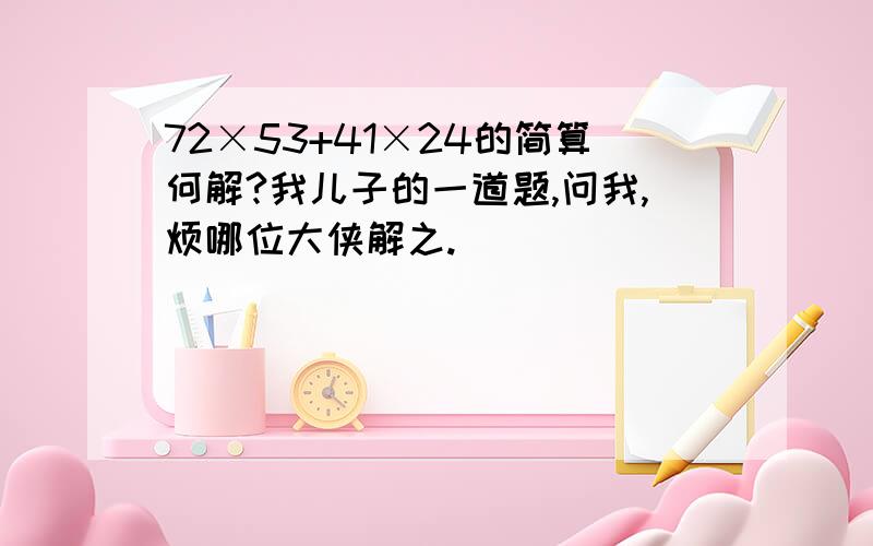 72×53+41×24的简算何解?我儿子的一道题,问我,烦哪位大侠解之.