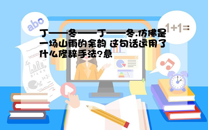 丁——冬——丁——冬.仿佛是一场山雨的余韵 这句话运用了什么修辞手法?急