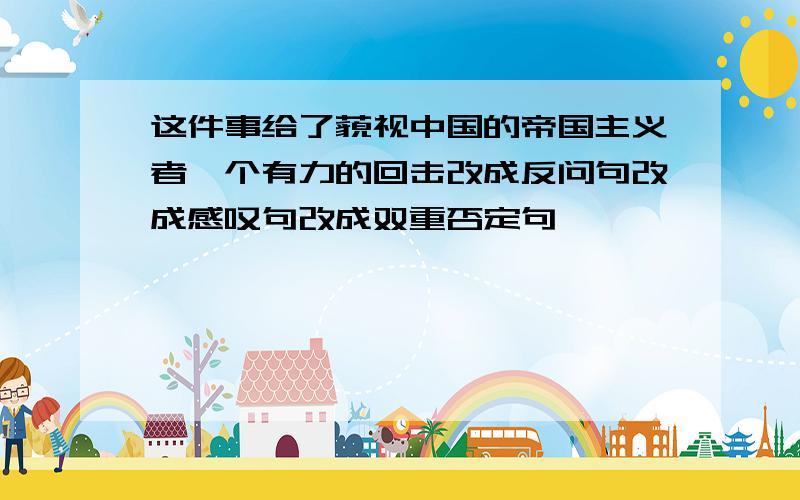 这件事给了藐视中国的帝国主义者一个有力的回击改成反问句改成感叹句改成双重否定句