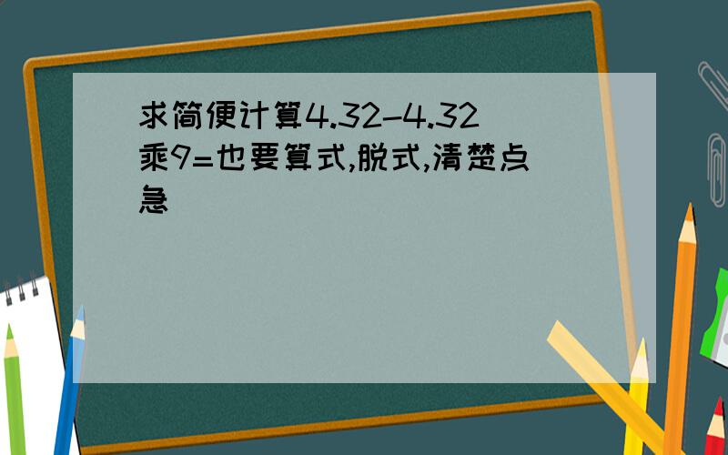 求简便计算4.32-4.32乘9=也要算式,脱式,清楚点急