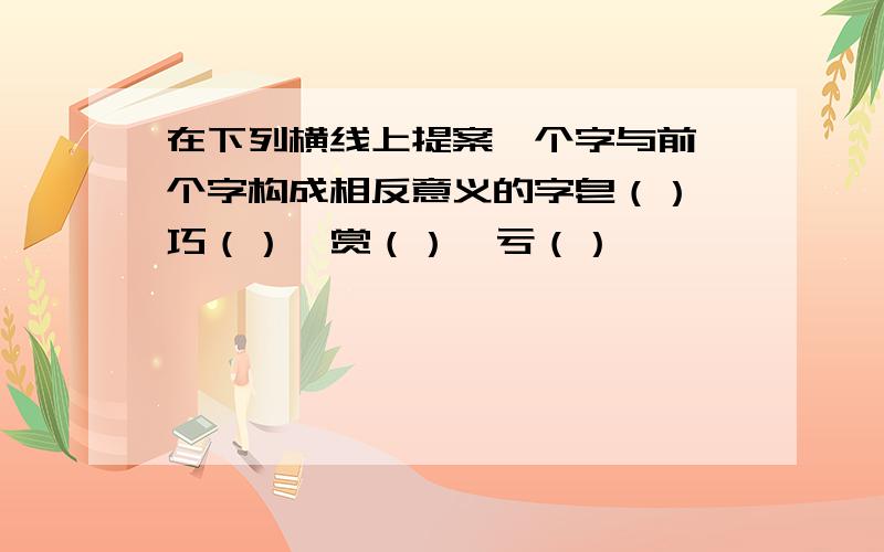 在下列横线上提案一个字与前一个字构成相反意义的字皂（） 巧（）  赏（）  亏（）