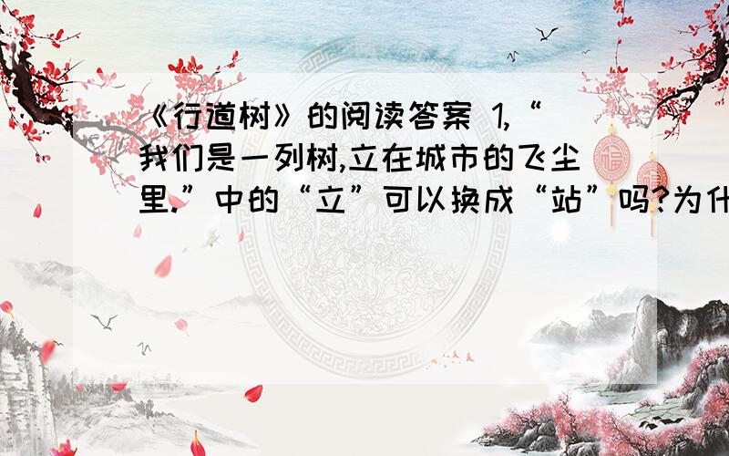 《行道树》的阅读答案 1,“我们是一列树,立在城市的飞尘里.”中的“立”可以换成“站”吗?为什么?2,许多朋友都说我们是不该站在这里的,其实这一点,我们知道得比谁还都清楚.我们的家在