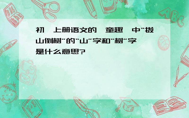 初一上册语文的《童趣》中“拔山倒树”的“山”字和“树”字是什么意思?