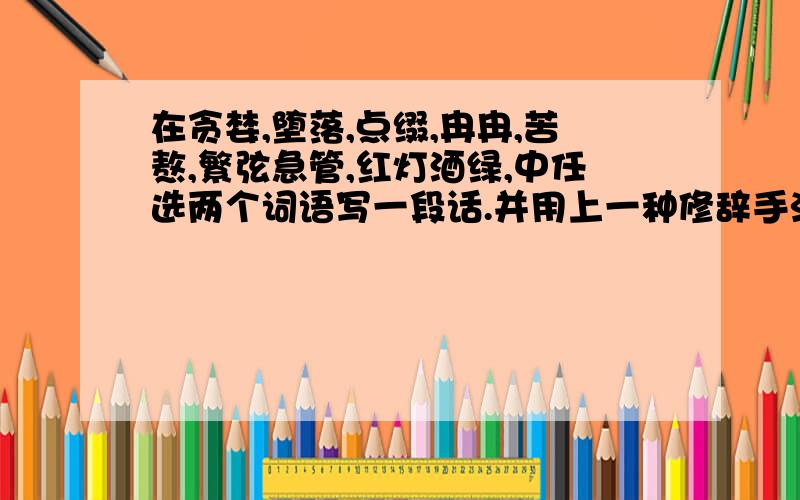 在贪婪,堕落,点缀,冉冉,苦熬,繁弦急管,红灯酒绿,中任选两个词语写一段话.并用上一种修辞手法.150字左右..