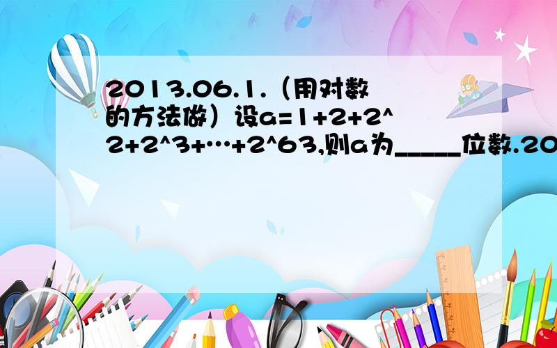 2013.06.1.（用对数的方法做）设a=1+2+2^2+2^3+…+2^63,则a为_____位数.20】2.已知a1=1,an=2a(n-1)-6,n≥2,求一般项an的通式.