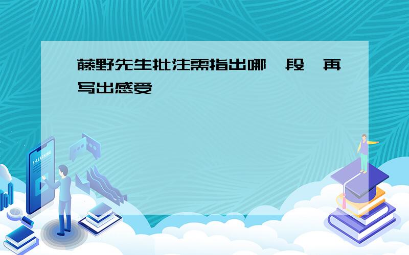 藤野先生批注需指出哪一段,再写出感受