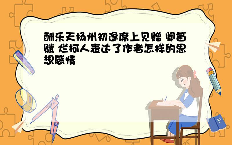 酬乐天扬州初逢席上见赠 闻笛赋 烂柯人表达了作者怎样的思想感情