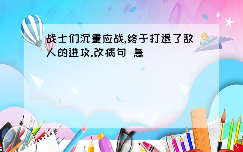 战士们沉重应战,终于打退了敌人的进攻.改病句 急