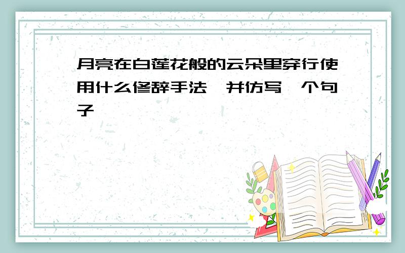 月亮在白莲花般的云朵里穿行使用什么修辞手法,并仿写一个句子