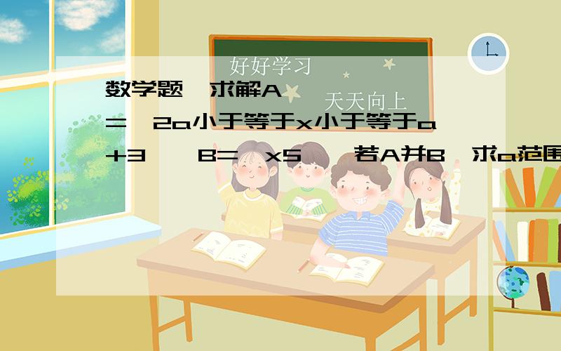 数学题〜求解A={2a小于等于x小于等于a+3},B={x5},若A并B,求a范围我数学很烂〜