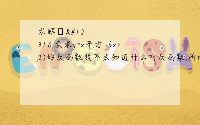 求解〜〜急求y=x平方（x>2)的反函数我不太知道什么叫反函数,所以请各位给我下上面那题的过程,我需要看道例题!