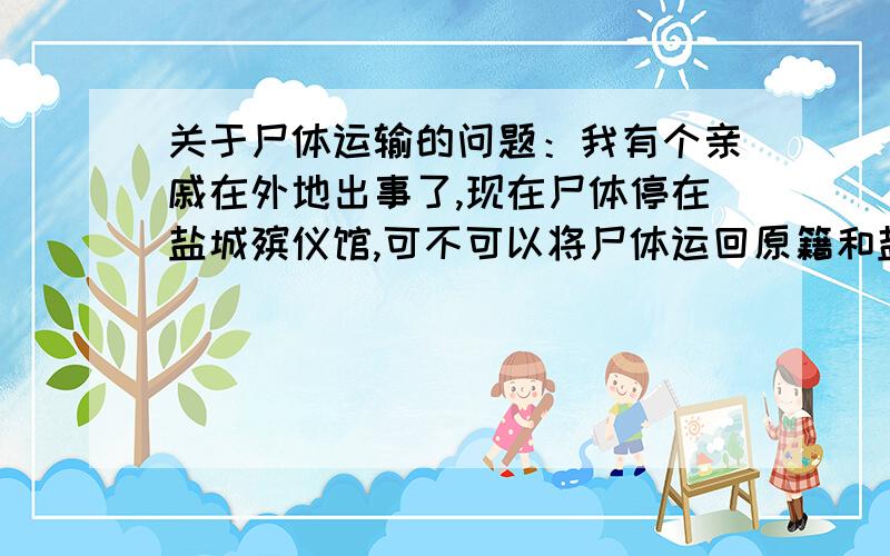 关于尸体运输的问题：我有个亲戚在外地出事了,现在尸体停在盐城殡仪馆,可不可以将尸体运回原籍和盐城殡仪馆商量行不行?或者如果原籍的殡仪馆出面呢?