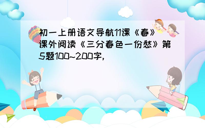 初一上册语文导航11课《春》课外阅读《三分春色一份愁》第5题100~200字,