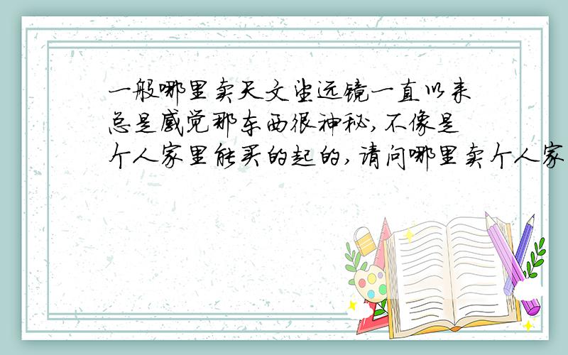 一般哪里卖天文望远镜一直以来总是感觉那东西很神秘,不像是个人家里能买的起的,请问哪里卖个人家用的天文望远镜呢,当然还要看的比较清楚的,请问射电望远镜多少钱